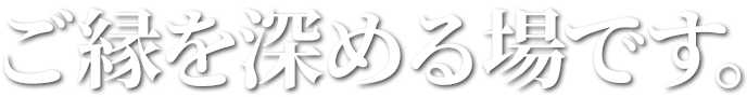 ご縁を深める場です。